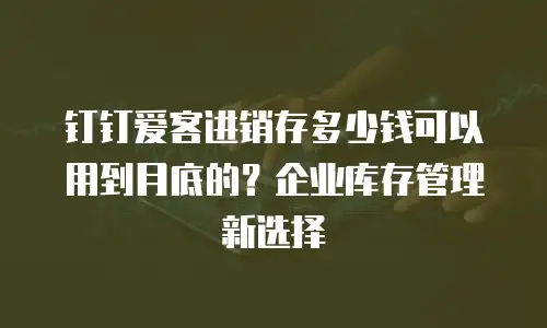 钉钉爱客进销存多少钱可以用到月底的？企业库存管理新选择