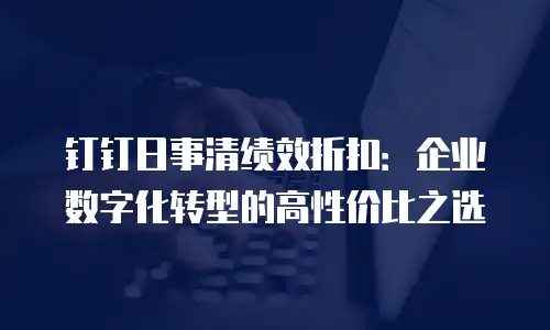 钉钉日事清绩效折扣：企业数字化转型的高性价比之选