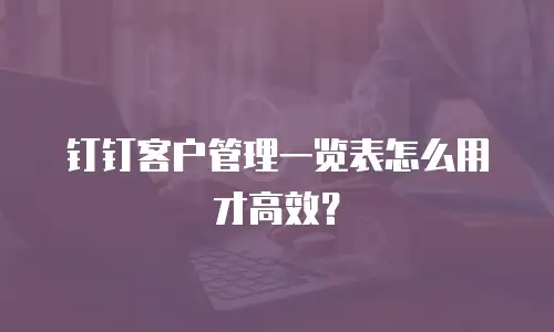 钉钉客户管理一览表怎么用才高效？