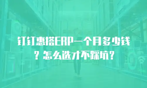 钉钉惠搭ERP一个月多少钱？怎么选才不踩坑？