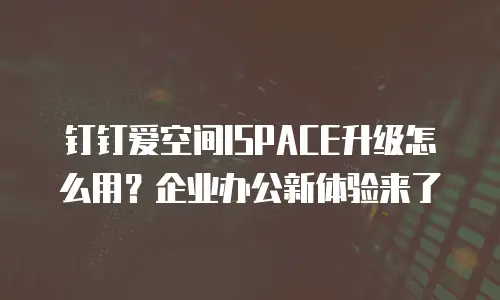钉钉爱空间ISPACE升级怎么用？企业办公新体验来了