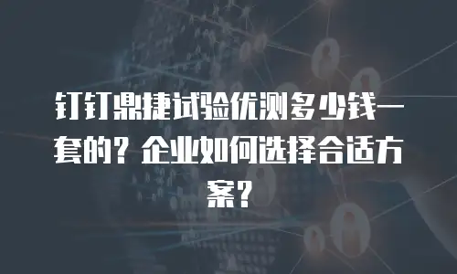 钉钉鼎捷试验优测多少钱一套的？企业如何选择合适方案？