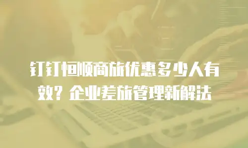 钉钉恒顺商旅优惠多少人有效？企业差旅管理新解法