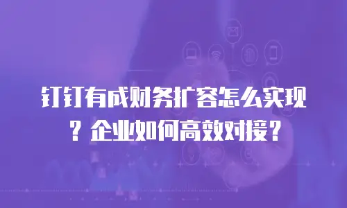 钉钉有成财务扩容怎么实现？企业如何高效对接？