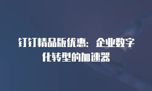 钉钉精品版优惠：企业数字化转型的加速器