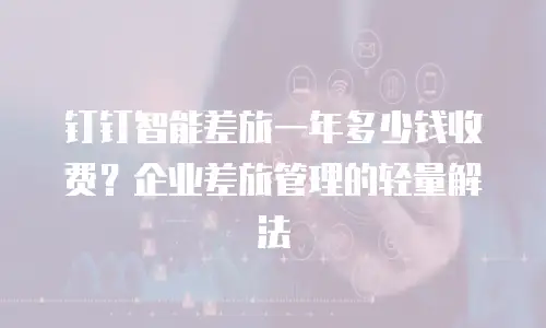 钉钉智能差旅一年多少钱收费？企业差旅管理的轻量解法
