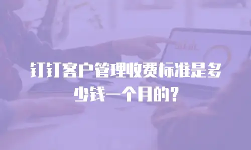 钉钉客户管理收费标准是多少钱一个月的？