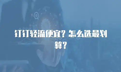 钉钉轻流便宜？怎么选最划算？