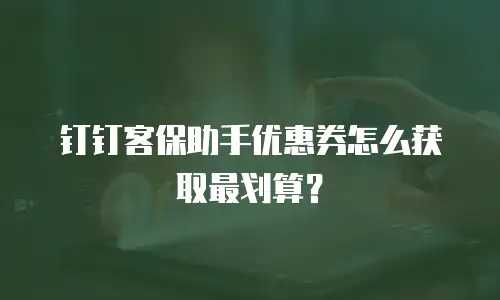 钉钉客保助手优惠券怎么获取最划算？