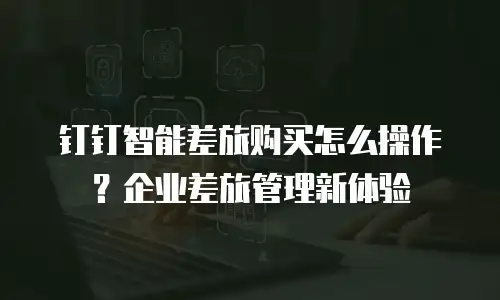 钉钉智能差旅购买怎么操作？企业差旅管理新体验
