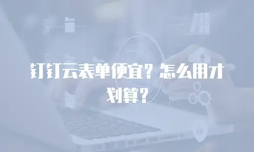 钉钉云表单便宜？怎么用才划算？