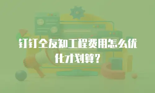 钉钉仝友知工程费用怎么优化才划算？