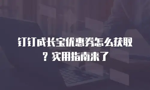 钉钉成长宝优惠券怎么获取？实用指南来了