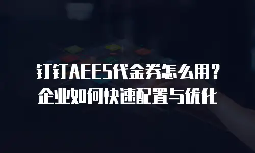钉钉AEES代金券怎么用？企业如何快速配置与优化