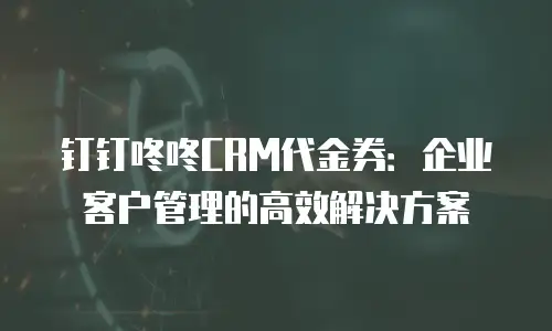 钉钉咚咚CRM代金券：企业客户管理的高效解决方案