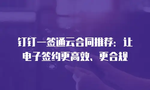 钉钉一签通云合同推荐：让电子签约更高效、更合规