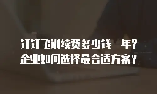 钉钉飞训续费多少钱一年？企业如何选择最合适方案？