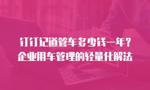 钉钉记道管车多少钱一年？企业用车管理的轻量化解法