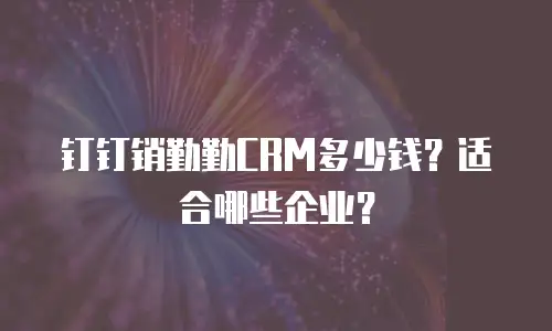 钉钉销勤勤CRM多少钱？适合哪些企业？
