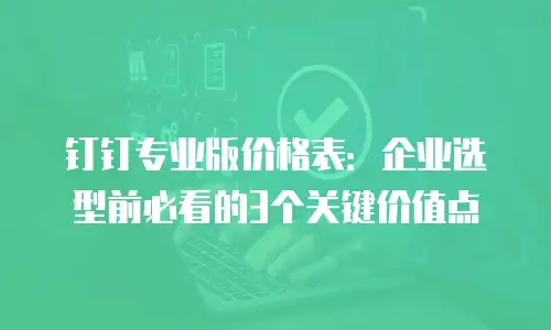 钉钉专业版价格表：企业选型前必看的3个关键价值点