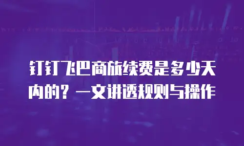钉钉飞巴商旅续费是多少天内的？一文讲透规则与操作