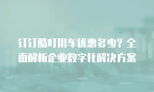 钉钉酷盯用车优惠多少？全面解析企业数字化解决方案