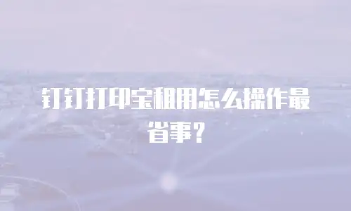 钉钉打印宝租用怎么操作最省事？
