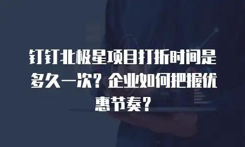 钉钉北极星项目打折时间是多久一次？企业如何把握优惠节奏？