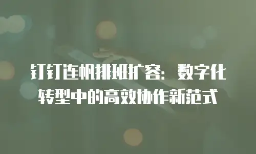 钉钉连帆排班扩容：数字化转型中的高效协作新范式