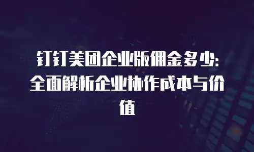 钉钉美团企业版佣金多少：全面解析企业协作成本与价值