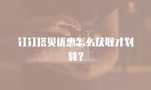 钉钉搭贝优惠怎么获取才划算？