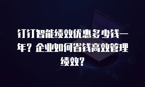 钉钉智能绩效优惠多少钱一年？企业如何省钱高效管理绩效？