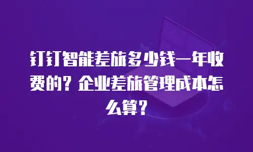 钉钉智能差旅多少钱一年收费的？企业差旅管理成本怎么算？