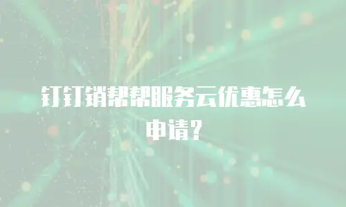 钉钉销帮帮服务云优惠怎么申请？