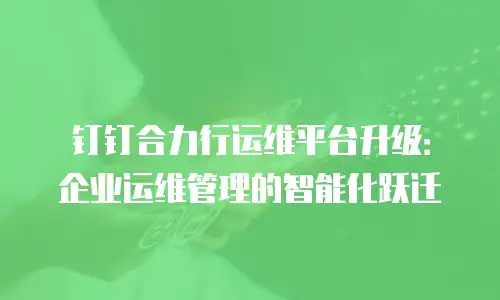 钉钉合力行运维平台升级：企业运维管理的智能化跃迁
