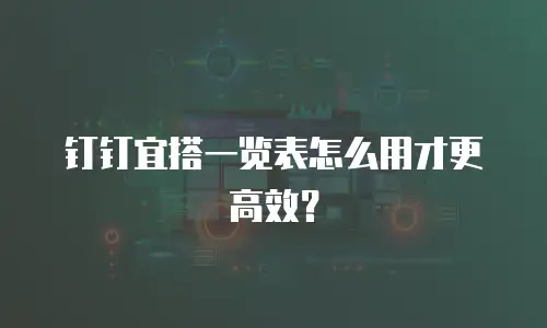 钉钉宜搭一览表怎么用才更高效？
