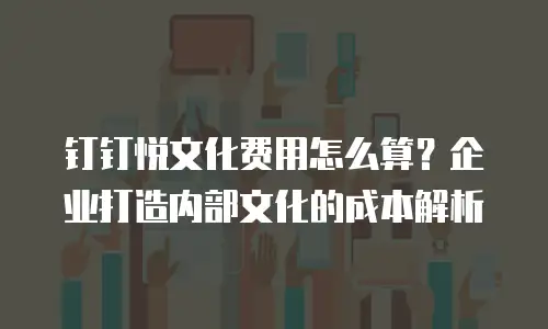 钉钉悦文化费用怎么算？企业打造内部文化的成本解析