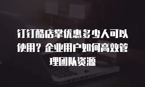 钉钉酷店掌优惠多少人可以使用？企业用户如何高效管理团队资源