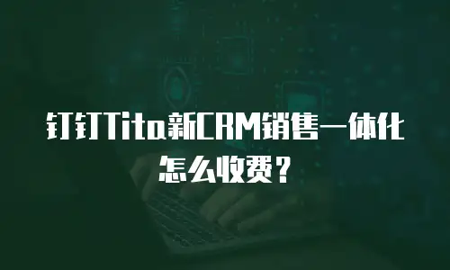 钉钉Tita新CRM销售一体化怎么收费？
