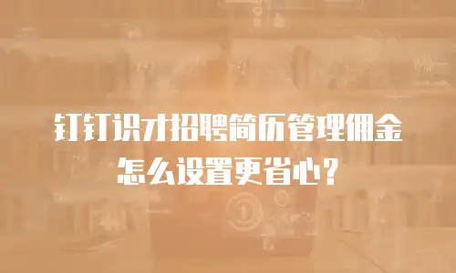 钉钉识才招聘简历管理佣金怎么设置更省心？
