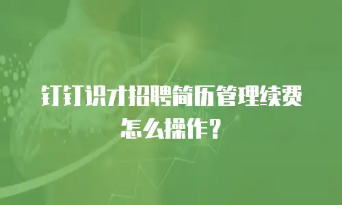 钉钉识才招聘简历管理续费怎么操作？