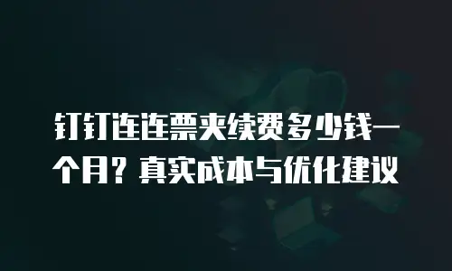 钉钉连连票夹续费多少钱一个月？真实成本与优化建议