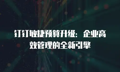 钉钉敏捷预算升级：企业高效管理的全新引擎