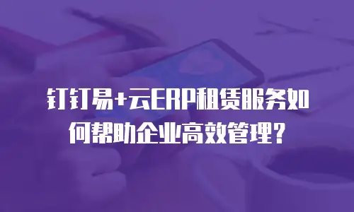 钉钉易+云ERP租赁服务如何帮助企业高效管理？