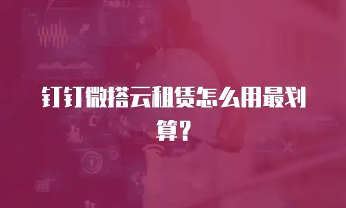 钉钉微搭云租赁怎么用最划算？
