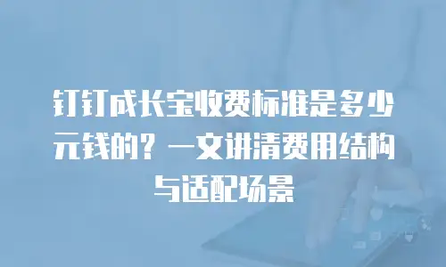 钉钉成长宝收费标准是多少元钱的？一文讲清费用结构与适配场景