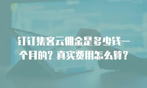 钉钉集客云佣金是多少钱一个月的？真实费用怎么算？