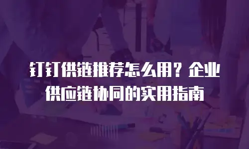 钉钉供链推荐怎么用？企业供应链协同的实用指南