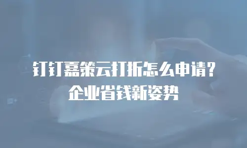 钉钉嘉策云打折怎么申请？企业省钱新姿势