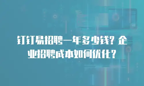 钉钉易招聘一年多少钱？企业招聘成本如何优化？